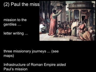 (2) Paul the missionary
mission to the
gentiles …
letter writing ...
three missionary journeys ... (see
maps)
Infrastructure of Roman Empire aided
Paul’s mission
 