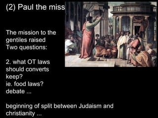 (2) Paul the missionary
The mission to the
gentiles raised
Two questions:
2. what OT laws
should converts
keep?
ie. food laws?
debate ...
beginning of split between Judaism and
christianity ...
 