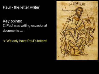 Paul - the letter writer
Key points:
2. Paul was writing occasional
documents …
➪ We only have Paul’s letters!
 