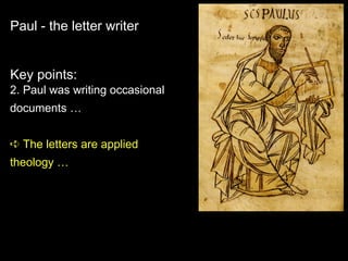 Paul - the letter writer
Key points:
2. Paul was writing occasional
documents …
➪ The letters are applied
theology …
 