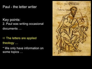 Paul - the letter writer
Key points:
2. Paul was writing occasional
documents …
➪ The letters are applied
theology …
* We only have information on
some topics …
 