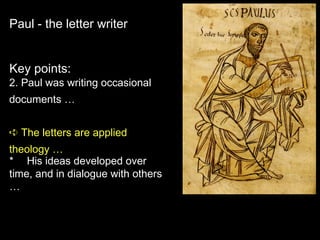 Paul - the letter writer
Key points:
2. Paul was writing occasional
documents …
➪ The letters are applied
theology …
* ｧ His ideas developed over
time, and in dialogue with others
…
 