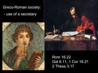 Greco-Roman society:
- use of a secretary
Rom 16.22
Gal 6.11, 1 Cor 16.21
2 Thess 3.17
 