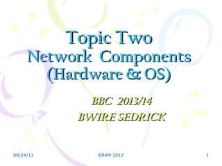 Topic TwoTopic Two
Network ComponentsNetwork Components
(Hardware & OS)(Hardware & OS)
BBC 2013/14BBC 2013/14
BWIRE SEDRICKBWIRE SEDRICK
09/24/13 1ENAM 2012
 