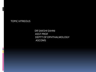 TOPIC:VITREOUS
DR SAKSHI SAHNI
ASST PROF
DEPTT OF OPHTHALMOLOGY
ASCOMS
 