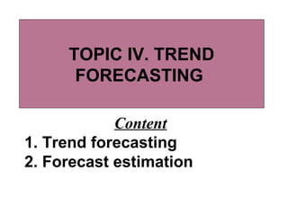 TOPIC IV. TREND 
FORECASTING 
Content 
1. Trend forecasting 
2. Forecast estimation 
 
