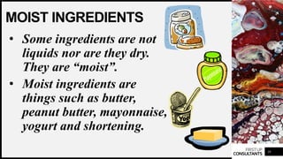 FIRSTUP
CONSULTANTS
MOIST INGREDIENTS
• Some ingredients are not
liquids nor are they dry.
They are “moist”.
• Moist ingredients are
things such as butter,
peanut butter, mayonnaise,
yogurt and shortening.
10
 