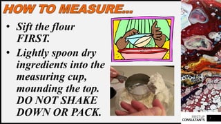 FIRSTUP
CONSULTANTS
• Sift the flour
FIRST.
• Lightly spoon dry
ingredients into the
measuring cup,
mounding the top.
DO NOT SHAKE
DOWN OR PACK. 7
 