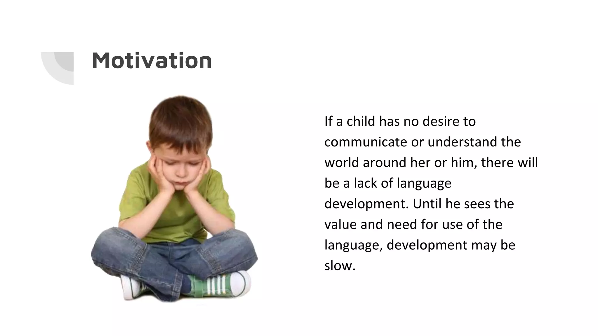 Motivation
If a child has no desire to
communicate or understand the
world around her or him, there will
be a lack of language
development. Until he sees the
value and need for use of the
language, development may be
slow.
 