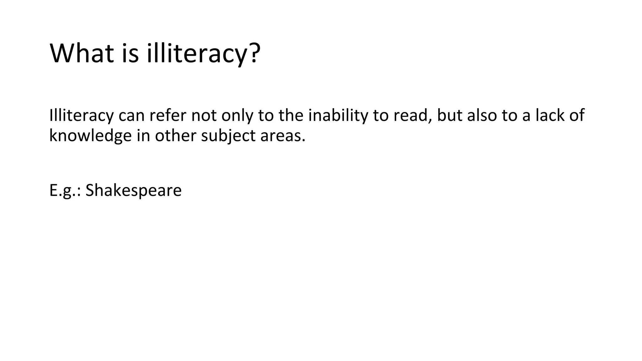 What is illiteracy?
Illiteracy can refer not only to the inability to read, but also to a lack of
knowledge in other subject areas.
E.g.: Shakespeare
 