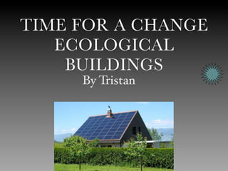 TIME FOR A CHANGE
   ECOLOGICAL
    BUILDINGS
     By Tristan
 
