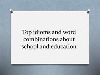 Top idioms and word
combinations about
school and education
 