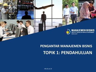 PENGANTAR MANAJEMEN BISNIS
TOPIK 1: PENDAHULUAN
mb.its.ac.id
 