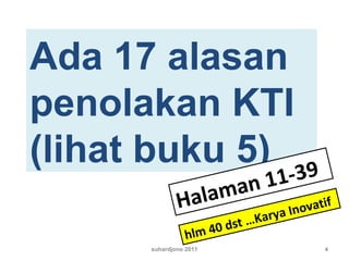 suhardjono 2011 4
Ada 17 alasan
penolakan KTI
(lihat buku 5)
Halaman 11-39
hlm 40 dst …Karya Inovatif
 