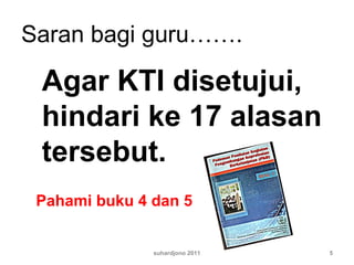suhardjono 2011 5
Saran bagi guru…….
Agar KTI disetujui,
hindari ke 17 alasan
tersebut.
Pahami buku 4 dan 5
 