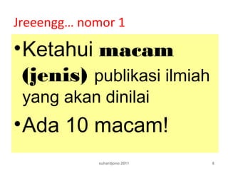 Jreeengg… nomor 1
•Ketahui macam
(jenis) publikasi ilmiah
yang akan dinilai
•Ada 10 macam!
suhardjono 2011 6
 