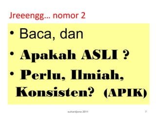 Jreeengg… nomor 2
• Baca, dan
• Apakah ASLI ?
• Perlu, Ilmiah,
Konsisten? (APIK)
suhardjono 2011 7
 