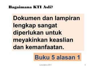 suhardjono 2011 9
Bagaimana KTI Asli?
Dokumen dan lampiran
lengkap sangat
diperlukan untuk
meyakinkan keaslian
dan kemanfaatan.
Buku 5 alasan 1
 
