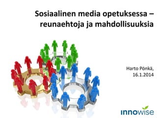 Harto Pönkä,
16.1.2014
Sosiaalinen media opetuksessa –
reunaehtoja ja mahdollisuuksia
 