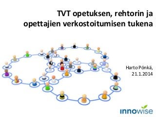 TVT opetuksen, rehtorin ja
opettajien verkostoitumisen tukena

Harto Pönkä,
21.1.2014

 