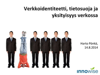 Harto Pönkä,
14.8.2014
Verkkoidentiteetti, tietosuoja ja
yksityisyys verkossa
 