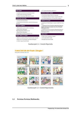 TTM312 (ASAS MULTIMEDIA)                                                                 7




                           Gambarajah 1.1 : Contoh Hiperteks




                           Gambarajah 1.2 : Contoh Hipermedia




1.2     Perisian-Perisian Multimedia




                                                     Prepared by: Pn Azreen Binti Ahmad Tan
 