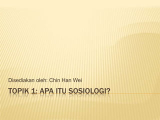 Disediakan oleh: Chin Han Wei

TOPIK 1: APA ITU SOSIOLOGI?
 