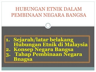 HUBUNGAN ETNIK DALAM
PEMBINAAN NEGARA BANGSA
1. Sejarah/latar belakang
Hubungan Etnik di Malaysia
2. Konsep Negara Bangsa
3. Tahap Pembinaan Negara
Bnagsa
 