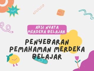 Aksi nyata
merdeka belajar
Penyebaran
pemahaman merdeka
belajar
 