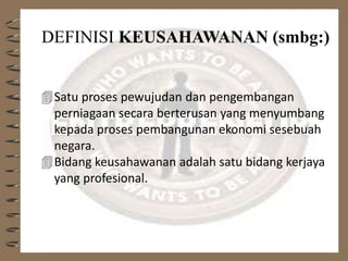 DEFINISI KEUSAHAWANAN (smbg:)
Satu proses pewujudan dan pengembangan
perniagaan secara berterusan yang menyumbang
kepada proses pembangunan ekonomi sesebuah
negara.
Bidang keusahawanan adalah satu bidang kerjaya
yang profesional.
 