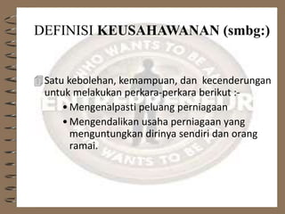 DEFINISI KEUSAHAWANAN (smbg:)
Satu kebolehan, kemampuan, dan kecenderungan
untuk melakukan perkara-perkara berikut :-
•Mengenalpasti peluang perniagaan
•Mengendalikan usaha perniagaan yang
menguntungkan dirinya sendiri dan orang
ramai.
 
