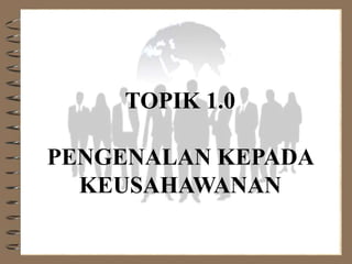 TOPIK 1.0
PENGENALAN KEPADA
KEUSAHAWANAN
 