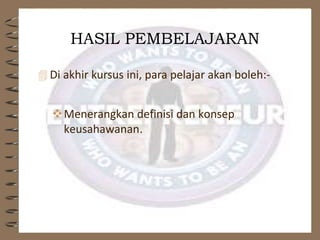  Di akhir kursus ini, para pelajar akan boleh:-
Menerangkan definisi dan konsep
keusahawanan.
HASIL PEMBELAJARAN
 