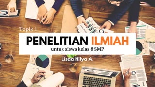 Lisda Hilya A.
PENELITIAN ILMIAH
untuksiswakelas8SMP
Topik 1
 