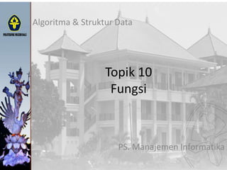 Topik 10
Fungsi
Algoritma & Struktur Data
PS. Manajemen Informatika
 