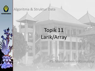 Topik 11
Larik/Array
Algoritma & Struktur Data
PS. Manajemen Informatika
 