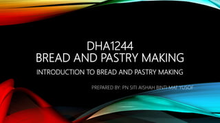 DHA1244
BREAD AND PASTRY MAKING
INTRODUCTION TO BREAD AND PASTRY MAKING
PREPARED BY: PN SITI AISHAH BINTI MAT YUSOF
 