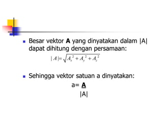  Besar vektor A yang dinyatakan dalam |A|
dapat dihitung dengan persamaan:
 Sehingga vektor satuan a dinyatakan:
a= A
|A|
2 2 2
| | x y z
A A A A
  
 