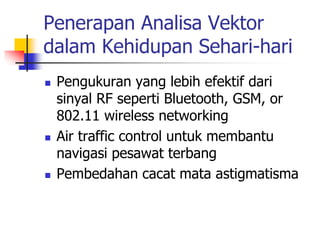 Penerapan Analisa Vektor
dalam Kehidupan Sehari-hari
 Pengukuran yang lebih efektif dari
sinyal RF seperti Bluetooth, GSM, or
802.11 wireless networking
 Air traffic control untuk membantu
navigasi pesawat terbang
 Pembedahan cacat mata astigmatisma
 