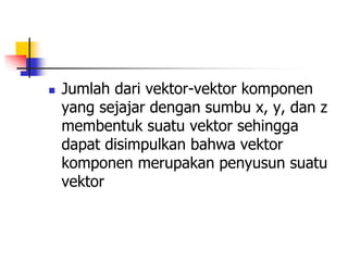 Jumlah dari vektor-vektor komponen 
yang sejajar dengan sumbu x, y, dan z 
membentuk suatu vektor sehingga 
dapat disimpulkan bahwa vektor 
komponen merupakan penyusun suatu 
vektor 
 