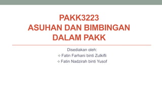 PAKK3223
ASUHAN DAN BIMBINGAN
DALAM PAKK
Disediakan oleh:
 Fatin Farhani binti Zulkifli
 Fatin Nadzirah binti Yusof
 