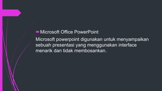Microsoft Office PowerPoint
Microsoft powerpoint digunakan untuk menyampaikan
sebuah presentasi yang menggunakan interface
menarik dan tidak membosankan.
 
