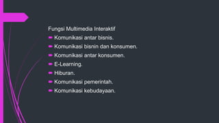 Fungsi Multimedia Interaktif
 Komunikasi antar bisnis.
 Komunikasi bisnin dan konsumen.
 Komunikasi antar konsumen.
 E-Learning.
 Hiburan.
 Komunikasi pemerintah.
 Komunikasi kebudayaan.
 