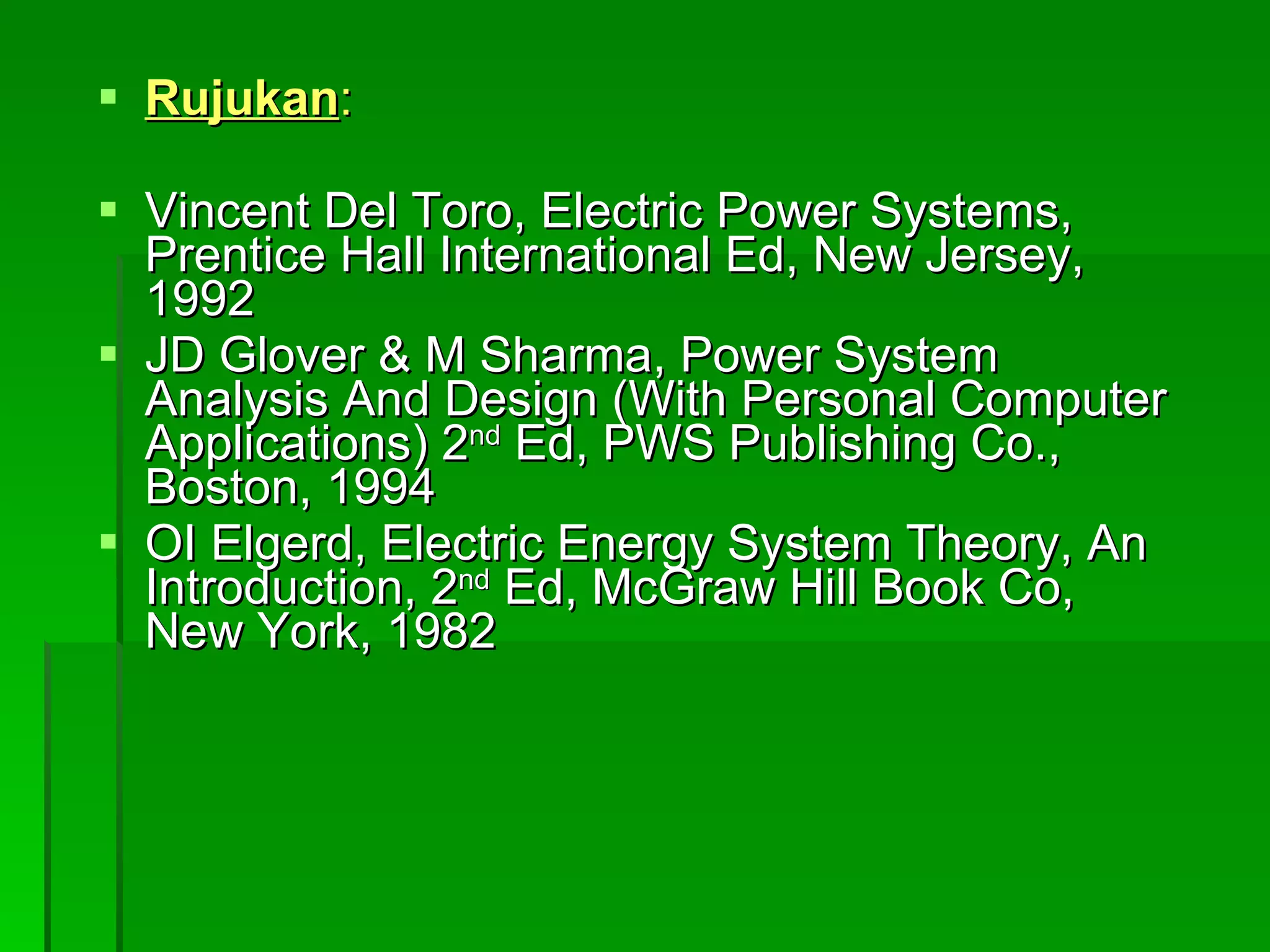 Rujukan : Vincent Del Toro, Electric Power Systems, Prentice Hall International Ed, New Jersey, 1992 JD Glover & M Sharma, Power System Analysis And Design (With Personal Computer Applications) 2 nd  Ed, PWS Publishing Co., Boston, 1994 OI Elgerd, Electric Energy System Theory, An Introduction, 2 nd  Ed, McGraw Hill Book Co, New York, 1982 