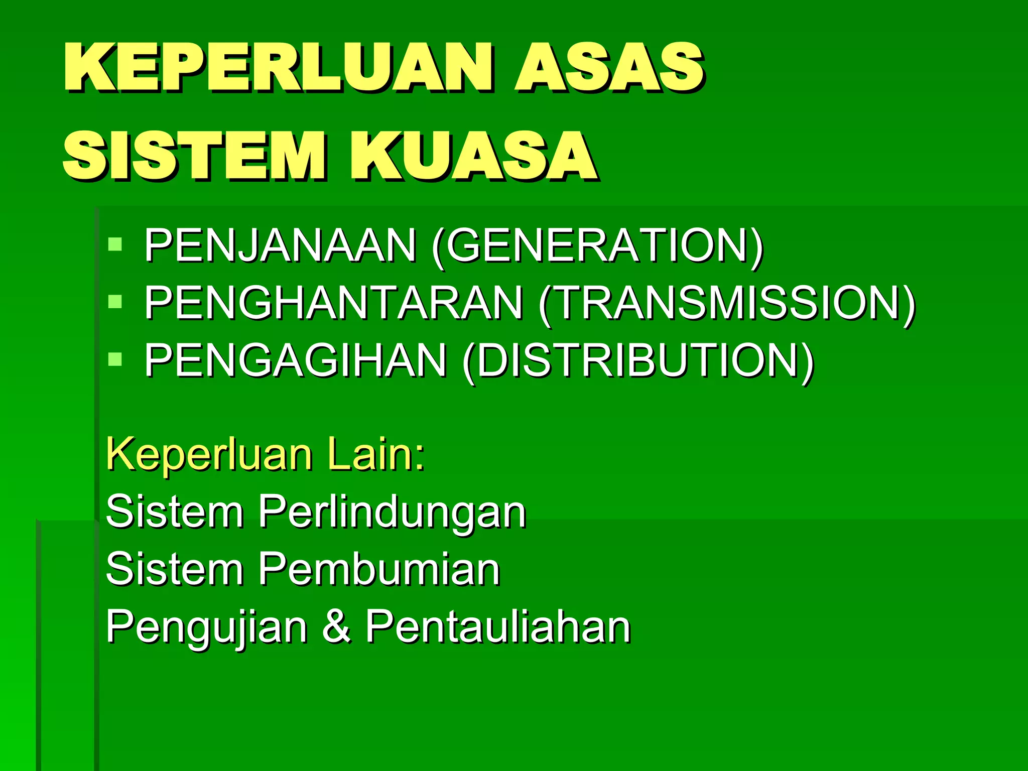 KEPERLUAN ASAS SISTEM KUASA PENJANAAN (GENERATION) PENGHANTARAN (TRANSMISSION) PENGAGIHAN (DISTRIBUTION) Keperluan Lain: Sistem Perlindungan Sistem Pembumian Pengujian & Pentauliahan 