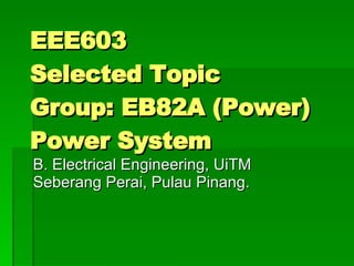 EEE603  Selected Topic  Group: EB82A (Power) Power System B. Electrical Engineering, UiTM Seberang Perai, Pulau Pinang. 