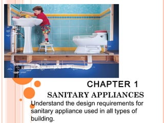 CHAPTER 1
     SANITARY APPLIANCES
Understand the design requirements for
sanitary appliance used in all types of
building.
 