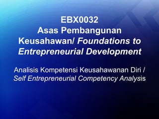 EBX0032
     Asas Pembangunan
 Keusahawan/ Foundations to
 Entrepreneurial Development

Analisis Kompetensi Keusahawanan Diri /
Self Entrepreneurial Competency Analysis
 