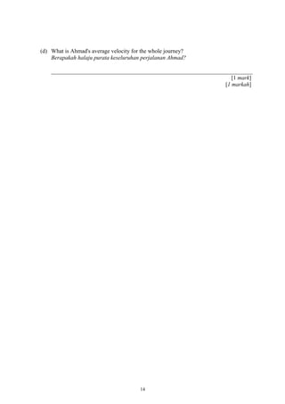 (d) What is Ahmad's average velocity for the whole journey?
Berapakah halaju purata keseluruhan perjalanan Ahmad?
[1 mark]
[1 markah]
14
 