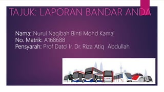Nama: Nurul Naqibah Binti Mohd Kamal
No. Matrik: A168688
Pensyarah: Prof Dato’ Ir. Dr. Riza Atiq Abdullah
TAJUK: LAPORAN BANDAR ANDA
 
